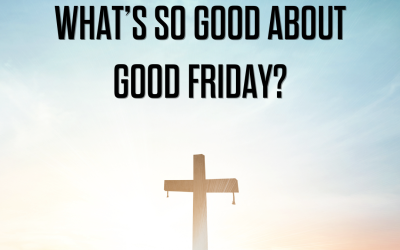 WHAT’S SO GOOD ABOUT GOOD FRIDAY